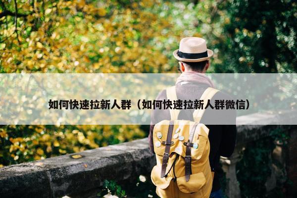 如何快速拉新人群（如何快速拉新人群微信）