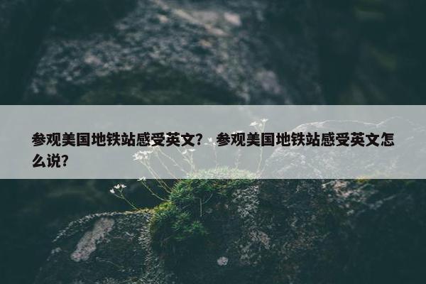 参观美国地铁站感受英文？ 参观美国地铁站感受英文怎么说？