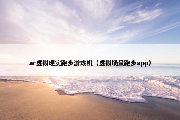 ar虚拟现实跑步游戏机（虚拟场景跑步app）