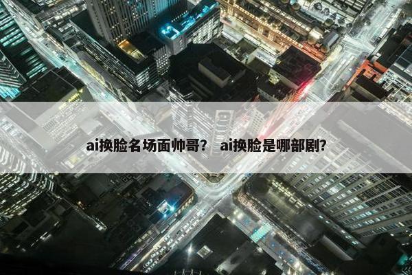 ai换脸名场面帅哥？ ai换脸是哪部剧？