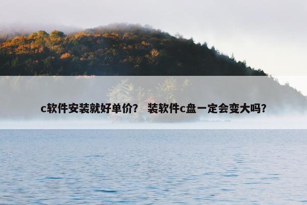 c软件安装就好单价？ 装软件c盘一定会变大吗？