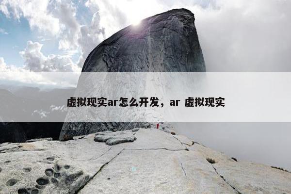 虚拟现实ar怎么开发，ar 虚拟现实