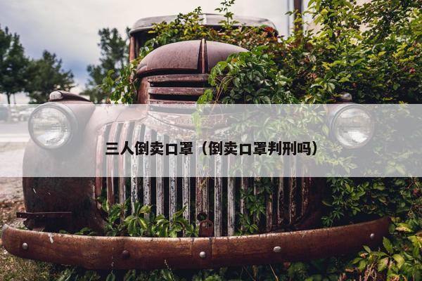 三人倒卖口罩（倒卖口罩判刑吗）