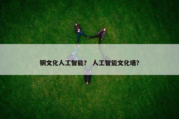 铜文化人工智能？ 人工智能文化墙？