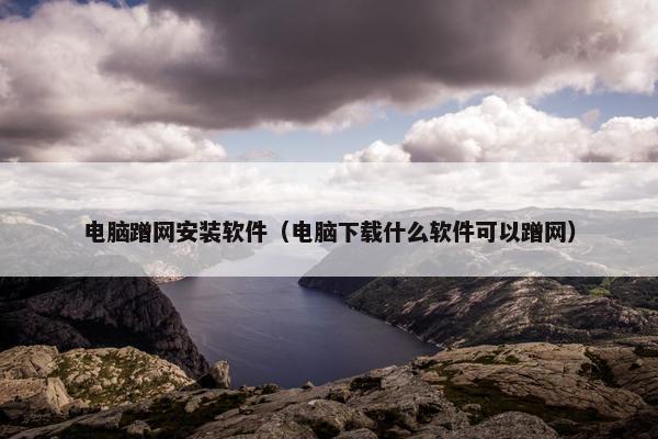 电脑蹭网安装软件（电脑下载什么软件可以蹭网）