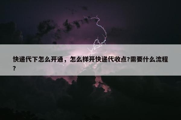 快递代下怎么开通，怎么样开快递代收点?需要什么流程?