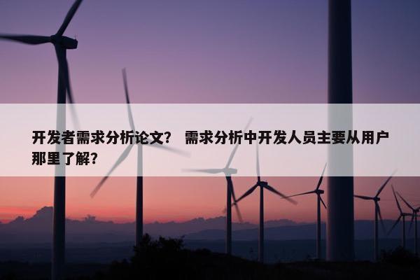 开发者需求分析论文？ 需求分析中开发人员主要从用户那里了解？
