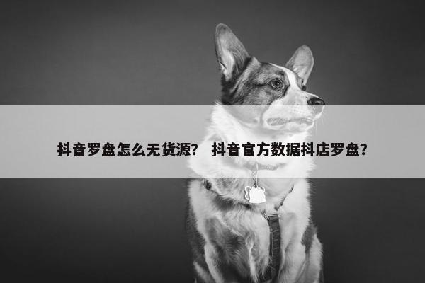 抖音罗盘怎么无货源？ 抖音官方数据抖店罗盘？