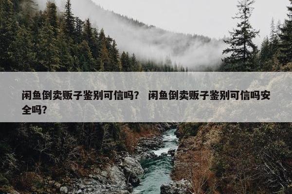 闲鱼倒卖贩子鉴别可信吗？ 闲鱼倒卖贩子鉴别可信吗安全吗？