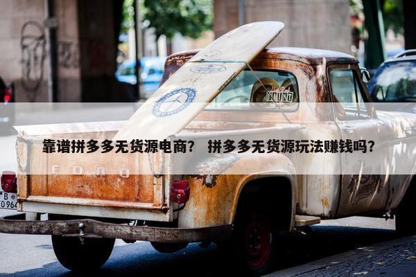 靠谱拼多多无货源电商？ 拼多多无货源玩法赚钱吗？