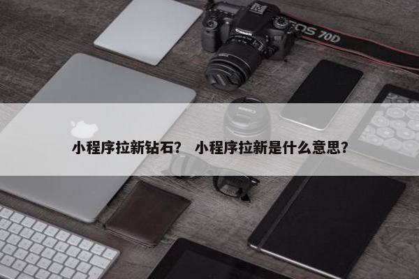 小程序拉新钻石？ 小程序拉新是什么意思？