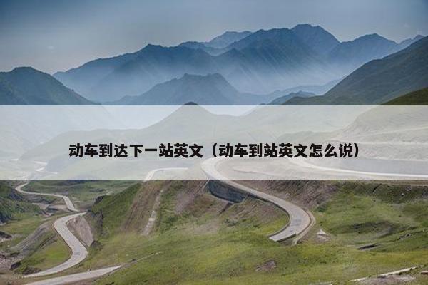 动车到达下一站英文（动车到站英文怎么说）