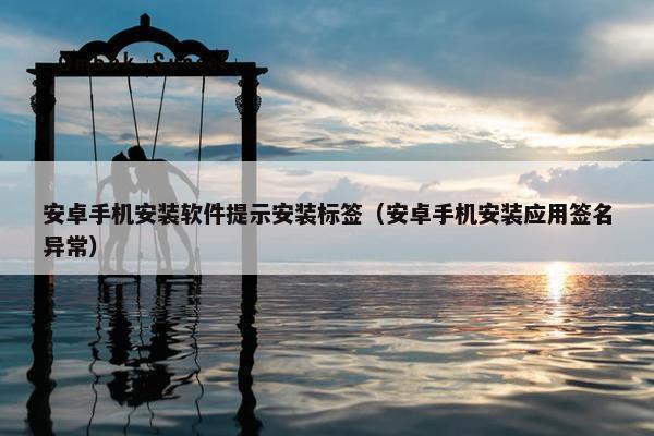 安卓手机安装软件提示安装标签（安卓手机安装应用签名异常）