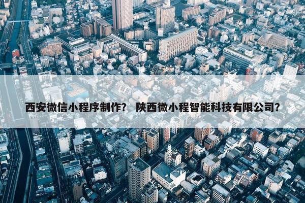 西安微信小程序制作？ 陕西微小程智能科技有限公司？