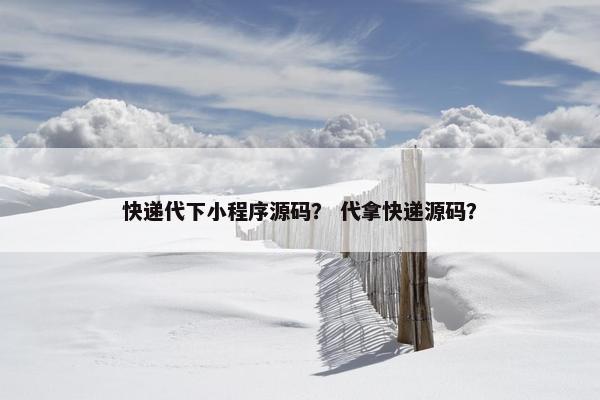 快递代下小程序源码？ 代拿快递源码？