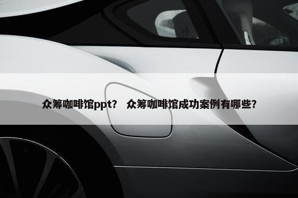众筹咖啡馆ppt？ 众筹咖啡馆成功案例有哪些？