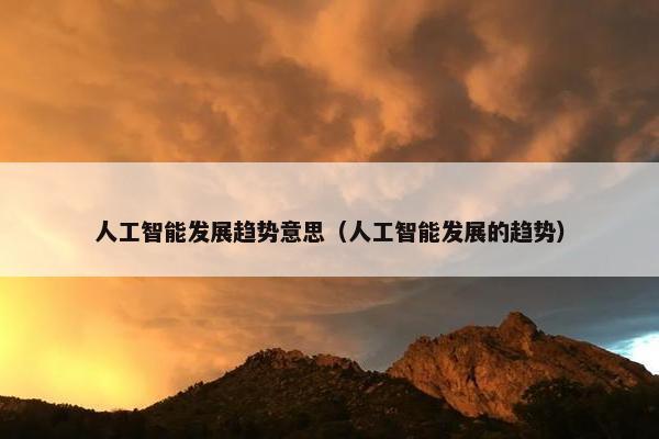 人工智能发展趋势意思（人工智能发展的趋势）
