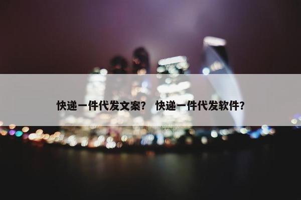 快递一件代发文案？ 快递一件代发软件？