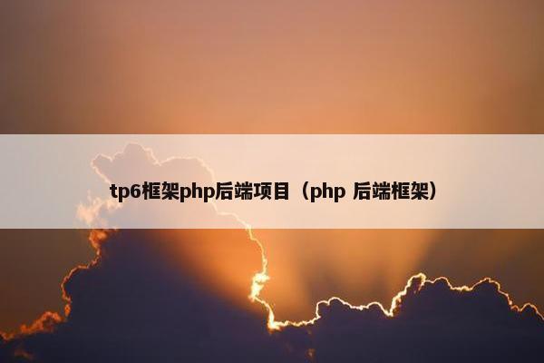 tp6框架php后端项目（php 后端框架）