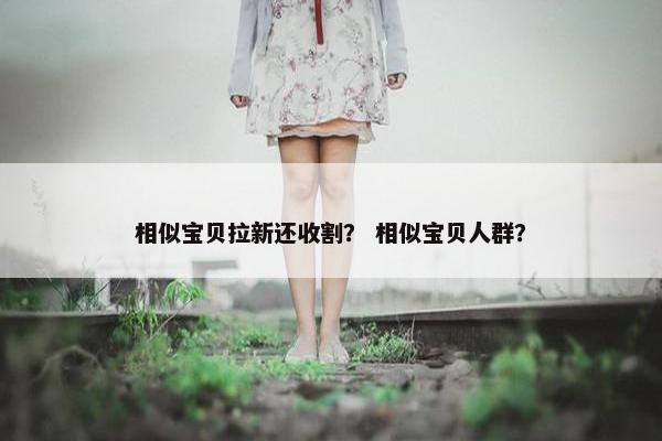 相似宝贝拉新还收割？ 相似宝贝人群？