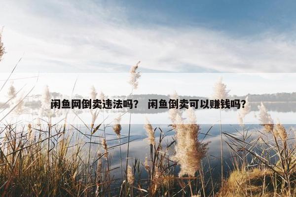 闲鱼网倒卖违法吗？ 闲鱼倒卖可以赚钱吗？