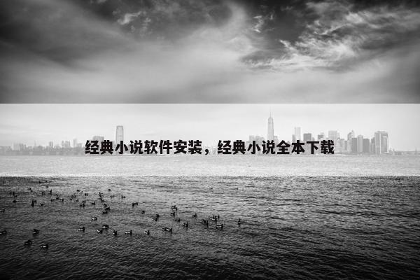 经典小说软件安装，经典小说全本下载