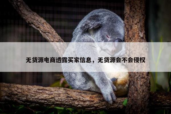 无货源电商透露买家信息，无货源会不会侵权