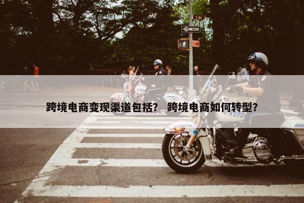 跨境电商变现渠道包括？ 跨境电商如何转型？