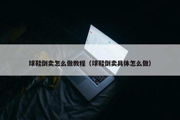 球鞋倒卖怎么做教程（球鞋倒卖具体怎么做）