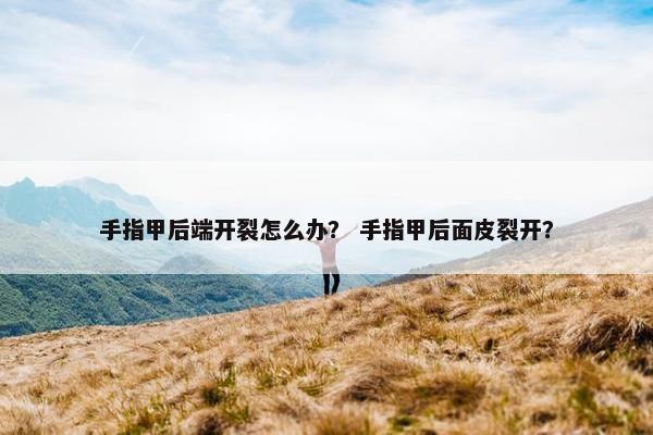 手指甲后端开裂怎么办？ 手指甲后面皮裂开？