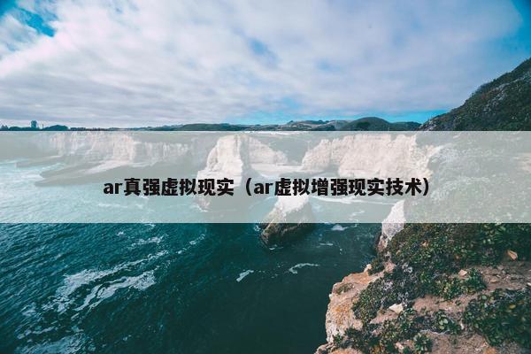 ar真强虚拟现实（ar虚拟增强现实技术）