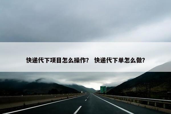快递代下项目怎么操作？ 快递代下单怎么做？