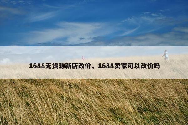 1688无货源新店改价，1688卖家可以改价吗