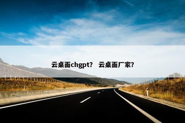 云桌面chgpt？ 云桌面厂家？