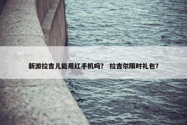 新游拉吉儿能用红手机吗？ 拉吉尔限时礼包？