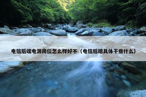 电信后端电源岗位怎么样好不（电信后端具体干些什么）