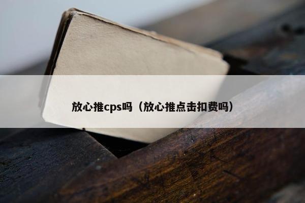 放心推cps吗（放心推点击扣费吗）