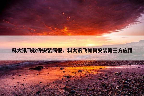 科大讯飞软件安装简报，科大讯飞如何安装第三方应用