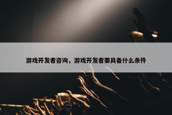 游戏开发者咨询，游戏开发者要具备什么条件