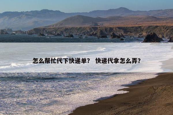 怎么帮忙代下快递单？ 快递代拿怎么弄？
