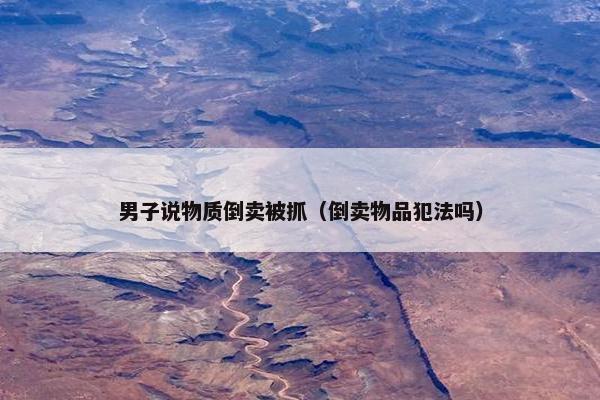 男子说物质倒卖被抓（倒卖物品犯法吗）