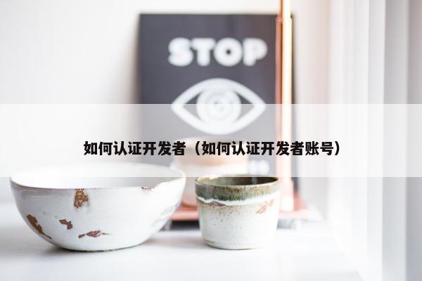 如何认证开发者（如何认证开发者账号）