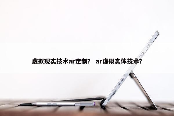 虚拟现实技术ar定制？ ar虚拟实体技术？