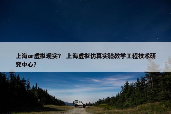 上海ar虚拟现实？ 上海虚拟仿真实验教学工程技术研究中心？
