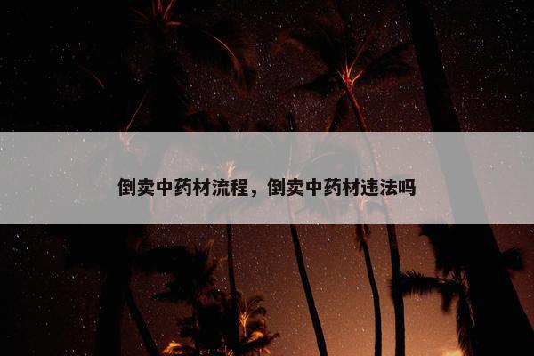 倒卖中药材流程，倒卖中药材违法吗