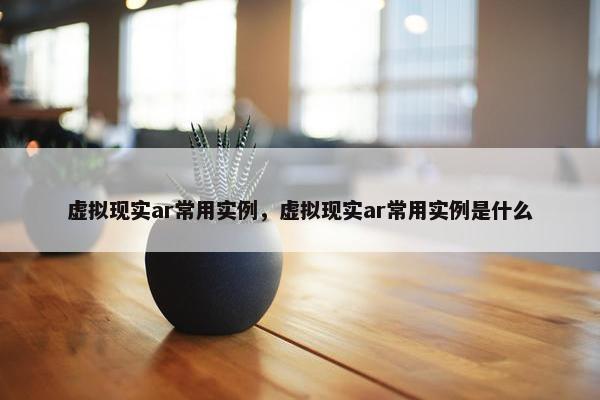 虚拟现实ar常用实例，虚拟现实ar常用实例是什么