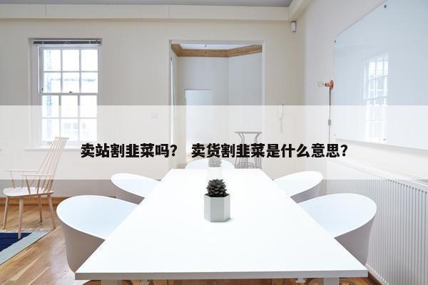 卖站割韭菜吗？ 卖货割韭菜是什么意思？