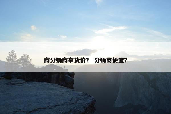 商分销商拿货价？ 分销商便宜？