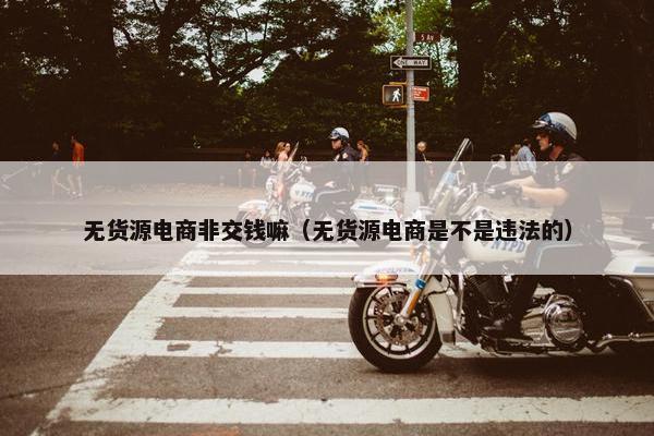 无货源电商非交钱嘛（无货源电商是不是违法的）