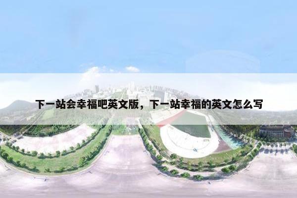 下一站会幸福吧英文版，下一站幸福的英文怎么写